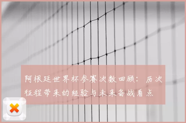 阿根廷世界杯参赛次数回顾：历次征程带来的经验与未来备战看点
