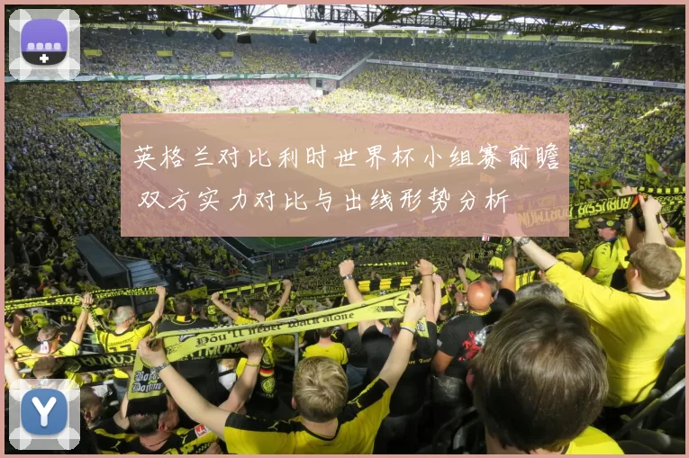 英格兰对比利时世界杯小组赛前瞻 双方实力对比与出线形势分析