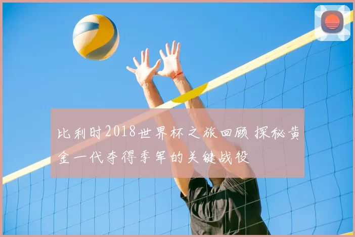 比利时2018世界杯之旅回顾 探秘黄金一代夺得季军的关键战役