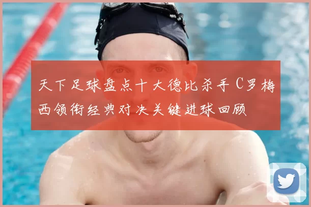 天下足球盘点十大德比杀手 C罗梅西领衔经典对决关键进球回顾