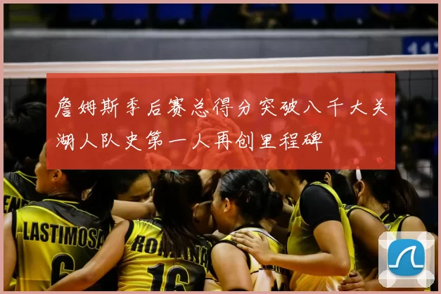 詹姆斯季后赛总得分突破八千大关湖人队史第一人再创里程碑