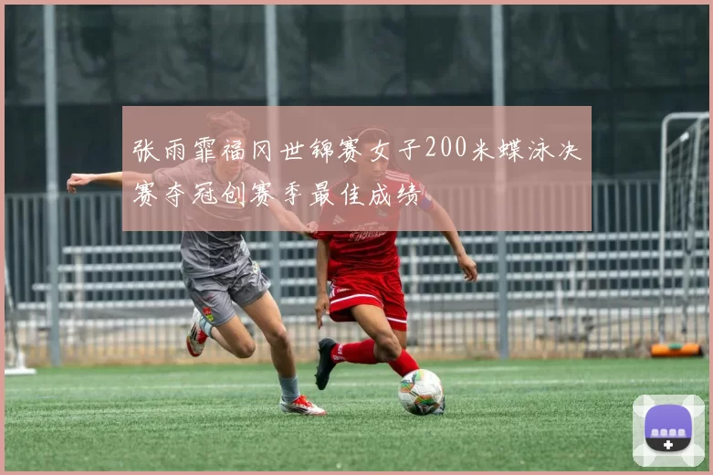 张雨霏福冈世锦赛女子200米蝶泳决赛夺冠创赛季最佳成绩