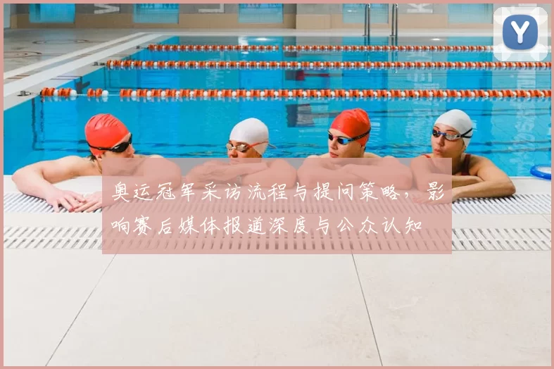 奥运冠军采访流程与提问策略，影响赛后媒体报道深度与公众认知