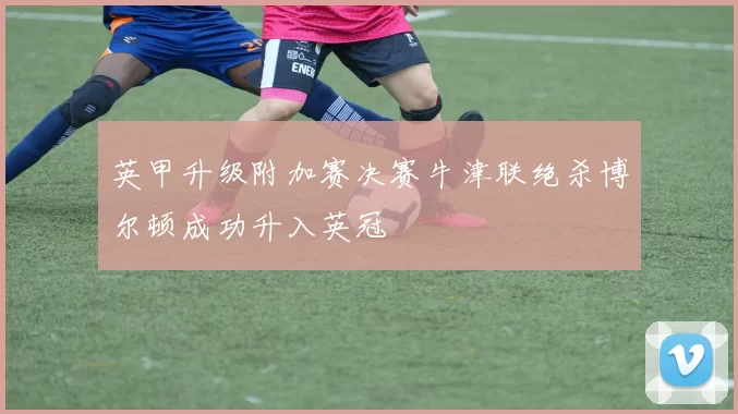 英甲升级附加赛决赛牛津联绝杀博尔顿成功升入英冠