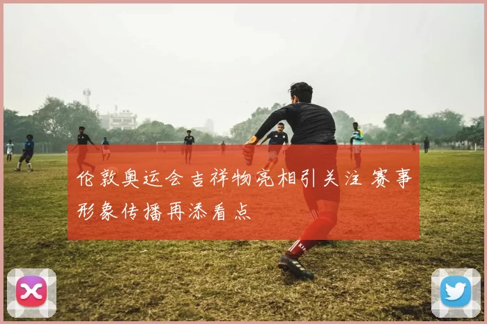 伦敦奥运会吉祥物亮相引关注 赛事形象传播再添看点