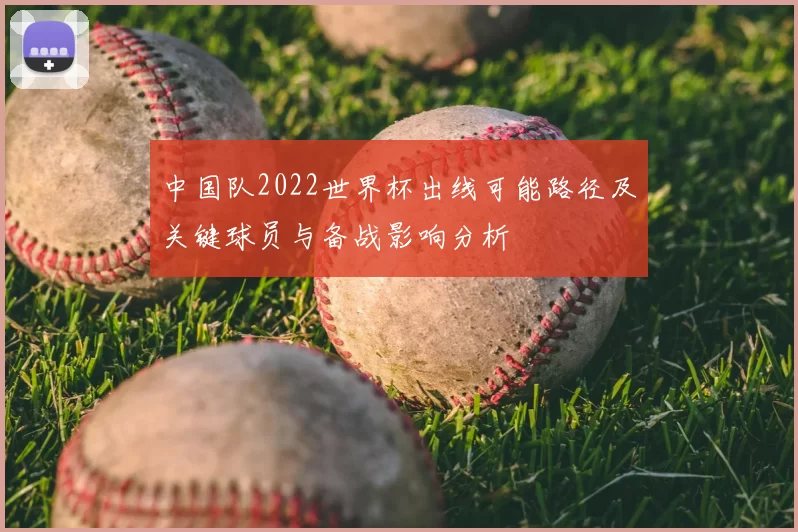 中国队2022世界杯出线可能路径及关键球员与备战影响分析