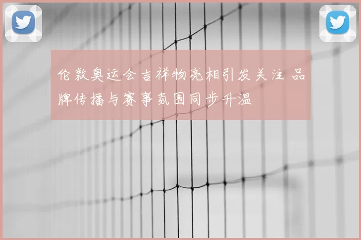 伦敦奥运会吉祥物亮相引发关注 品牌传播与赛事氛围同步升温