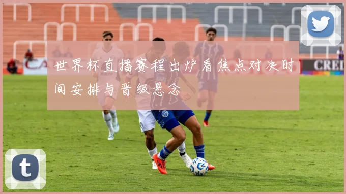 世界杯直播赛程出炉看焦点对决时间安排与晋级悬念