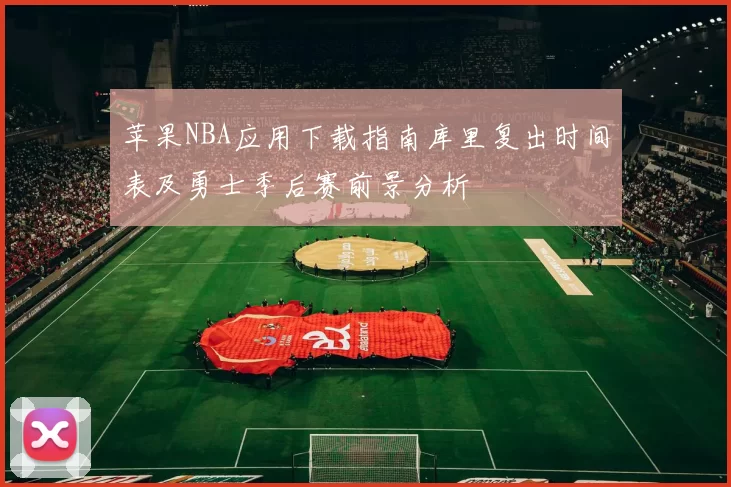 苹果NBA应用下载指南库里复出时间表及勇士季后赛前景分析
