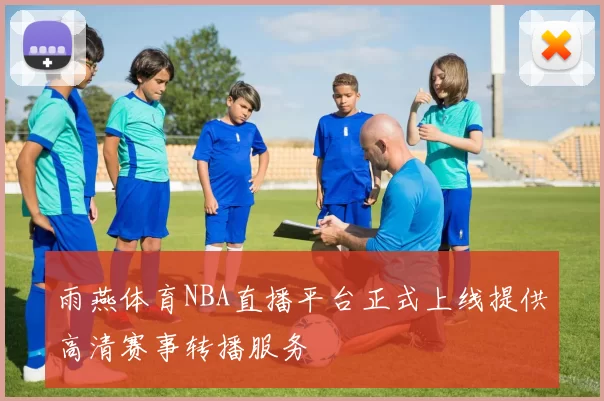 雨燕体育NBA直播平台正式上线提供高清赛事转播服务