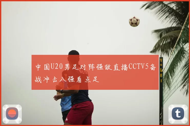 中国U20男足对阵强敌直播CCTV5备战冲击八强看点足