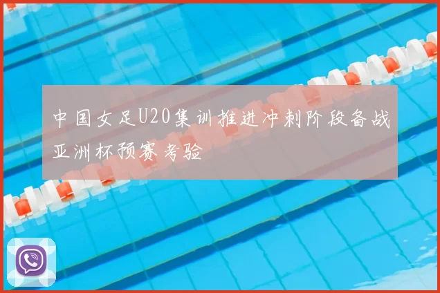 中国女足U20集训推进冲刺阶段备战亚洲杯预赛考验