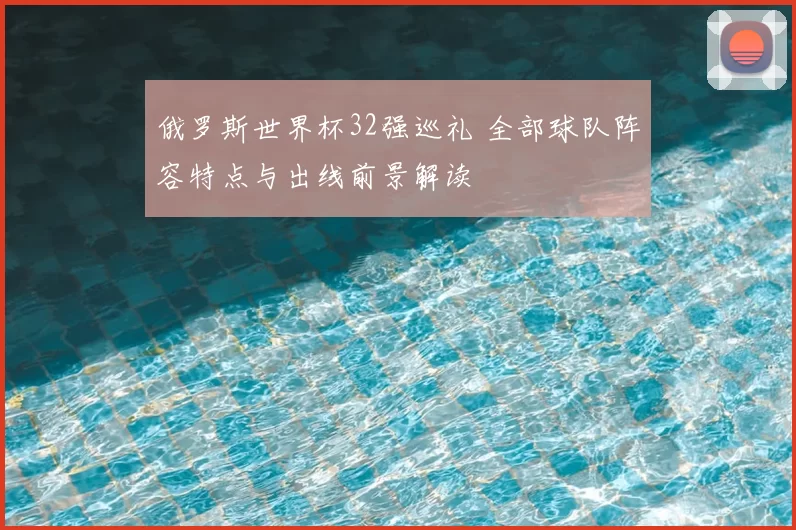俄罗斯世界杯32强巡礼 全部球队阵容特点与出线前景解读