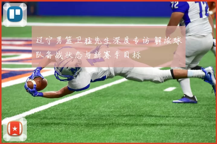 辽宁男篮卫猛先生深度专访 解读球队备战状态与新赛季目标