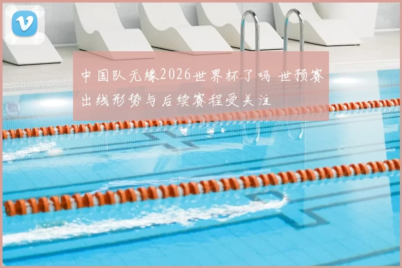中国队无缘2026世界杯了吗 世预赛出线形势与后续赛程受关注