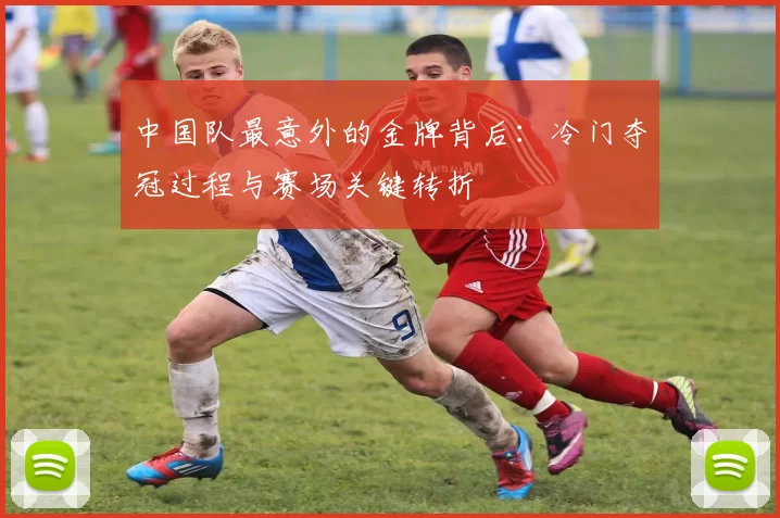 中国队最意外的金牌背后：冷门夺冠过程与赛场关键转折