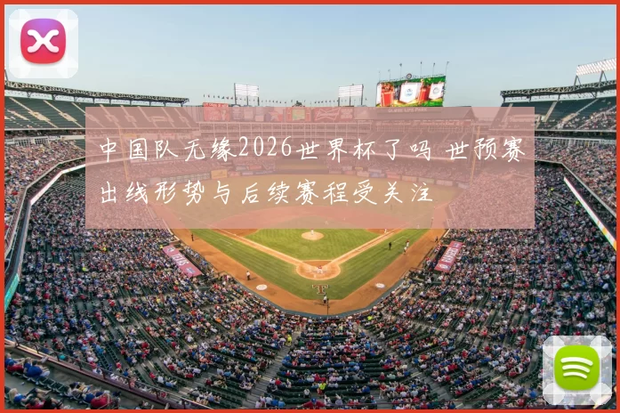 中国队无缘2026世界杯了吗 世预赛出线形势与后续赛程受关注