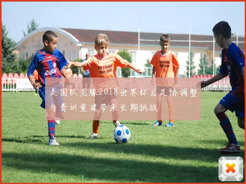 美国队无缘2018世界杯后足协调整与青训重建带来长期挑战