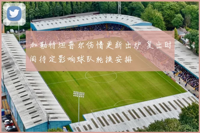 加勒特坦普尔伤情更新出炉 复出时间待定影响球队轮换安排