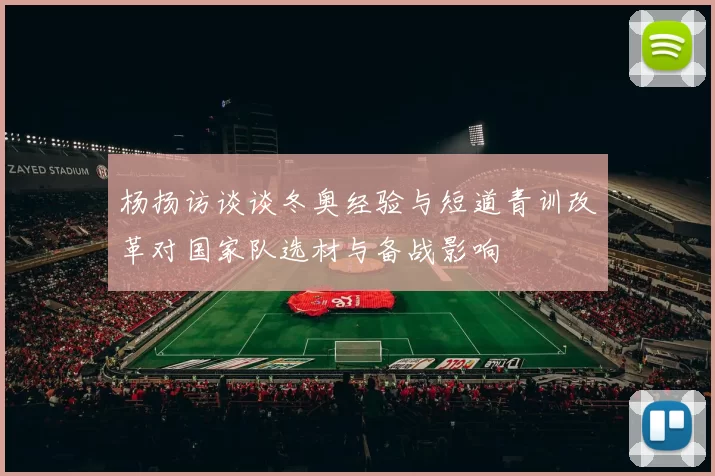 杨扬访谈谈冬奥经验与短道青训改革对国家队选材与备战影响