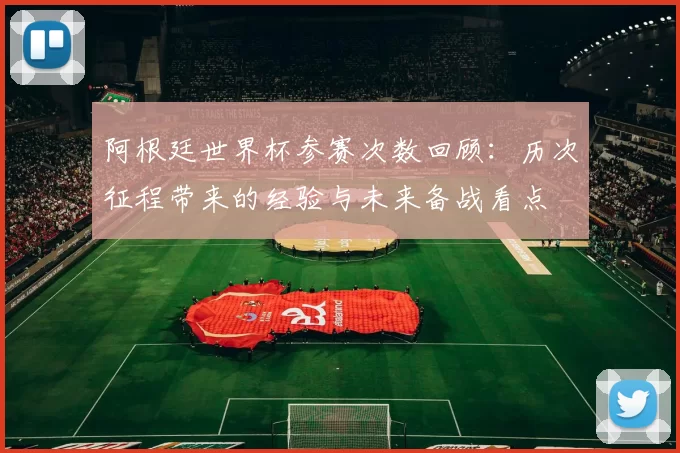 阿根廷世界杯参赛次数回顾:历次征程带来的经验与未来备战看点