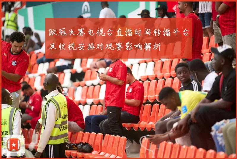 欧冠决赛电视台直播时间转播平台及收视安排对观赛影响解析