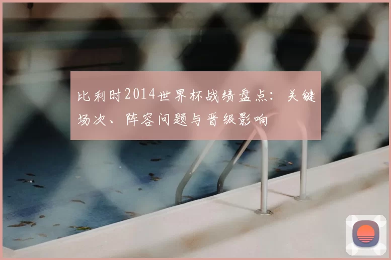 比利时2014世界杯战绩盘点：关键场次、阵容问题与晋级影响