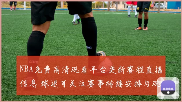 NBA免费高清观看平台更新赛程直播信息 球迷可关注赛事转播安排与观赛入口