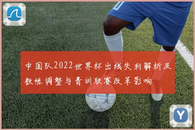 中国队2022世界杯出线失利解析及教练调整与青训联赛改革影响