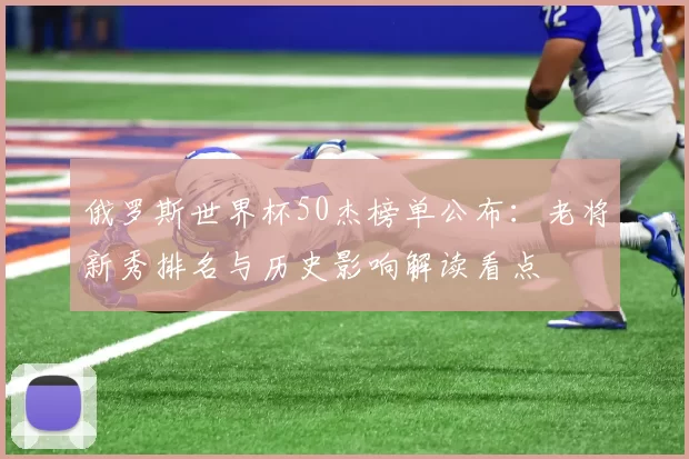 俄罗斯世界杯50杰榜单公布：老将新秀排名与历史影响解读看点