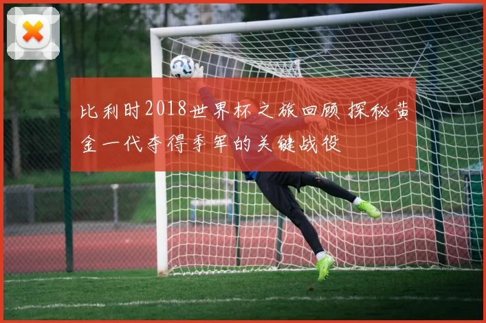 比利时2018世界杯之旅回顾 探秘黄金一代夺得季军的关键战役