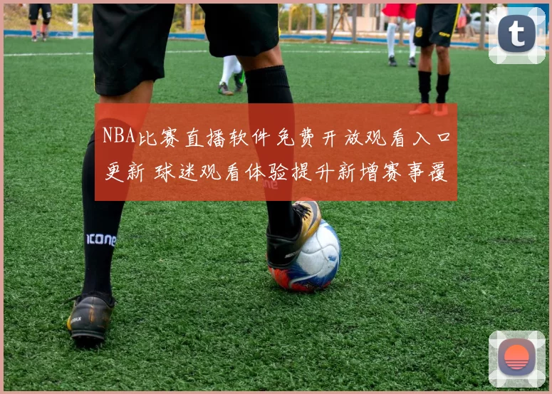 NBA比赛直播软件免费开放观看入口更新 球迷观看体验提升新增赛事覆盖