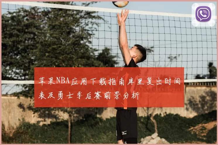 苹果NBA应用下载指南库里复出时间表及勇士季后赛前景分析