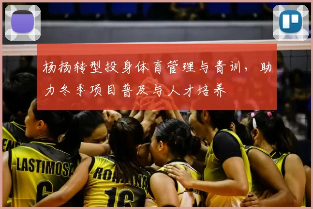 杨扬转型投身体育管理与青训，助力冬季项目普及与人才培养