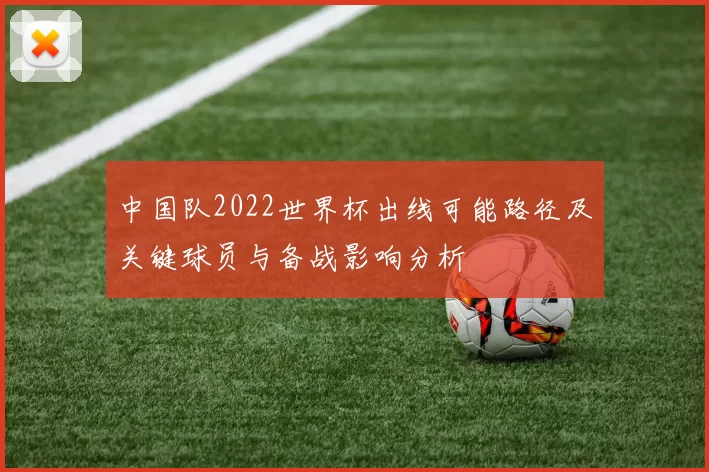中国队2022世界杯出线可能路径及关键球员与备战影响分析