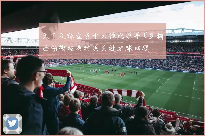 天下足球盘点十大德比杀手 C罗梅西领衔经典对决关键进球回顾