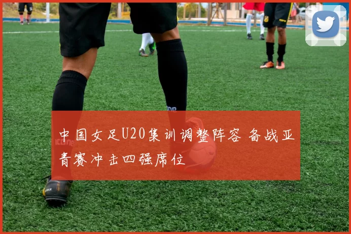 中国女足U20集训调整阵容 备战亚青赛冲击四强席位