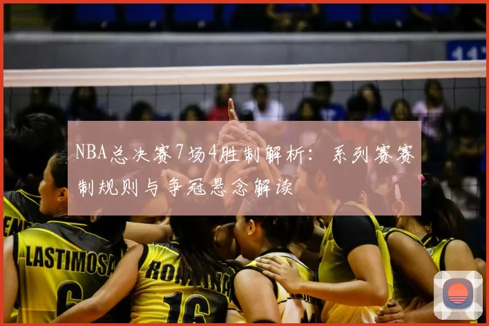 NBA总决赛7场4胜制解析：系列赛赛制规则与争冠悬念解读