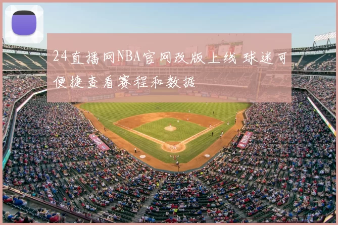 24直播网NBA官网改版上线 球迷可便捷查看赛程和数据