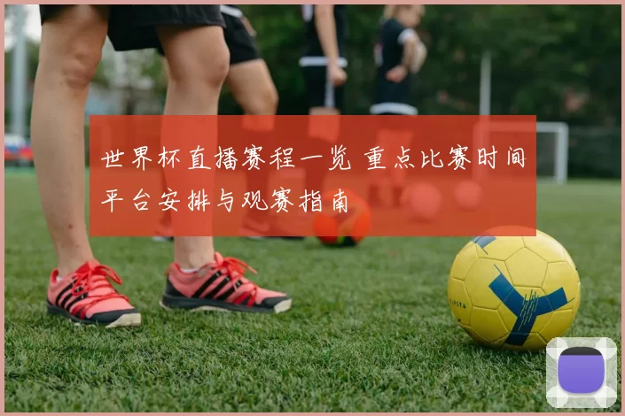 世界杯直播赛程一览 重点比赛时间平台安排与观赛指南