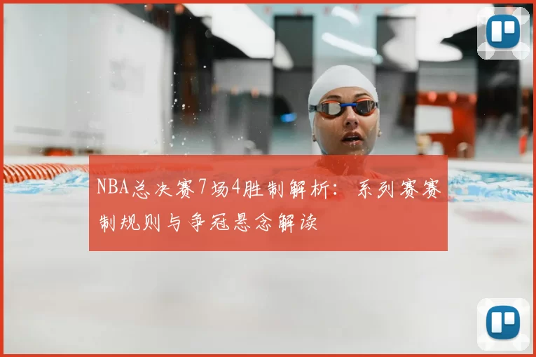 NBA总决赛7场4胜制解析：系列赛赛制规则与争冠悬念解读