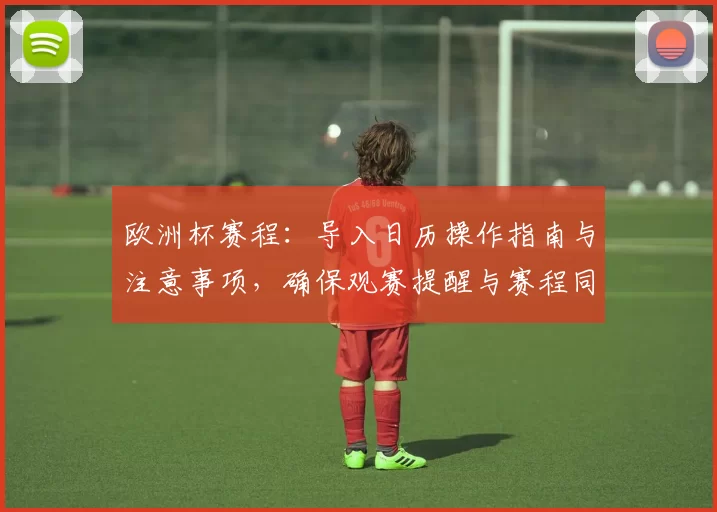 欧洲杯赛程：导入日历操作指南与注意事项，确保观赛提醒与赛程同步