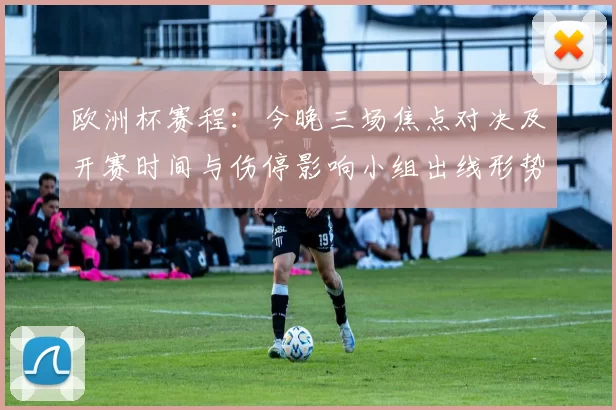 欧洲杯赛程：今晚三场焦点对决及开赛时间与伤停影响小组出线形势