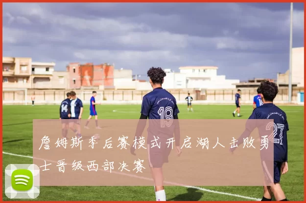 詹姆斯季后赛模式开启湖人击败勇士晋级西部决赛