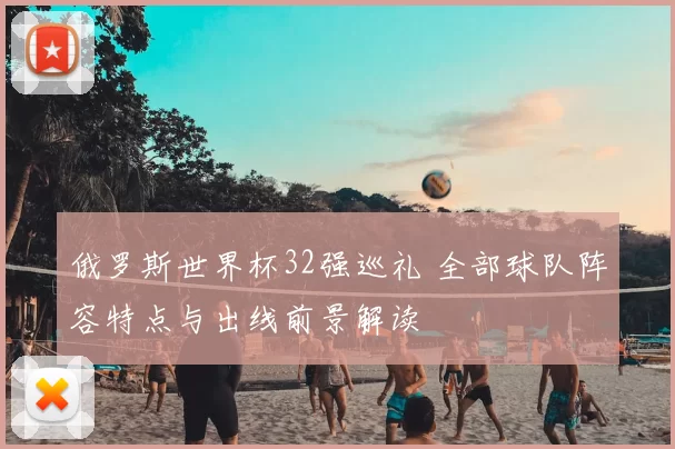 俄罗斯世界杯32强巡礼 全部球队阵容特点与出线前景解读