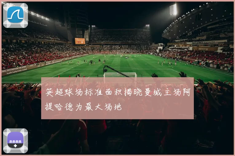 英超球场标准面积揭晓曼城主场阿提哈德为最大场地