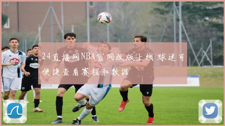 24直播网NBA官网改版上线 球迷可便捷查看赛程和数据