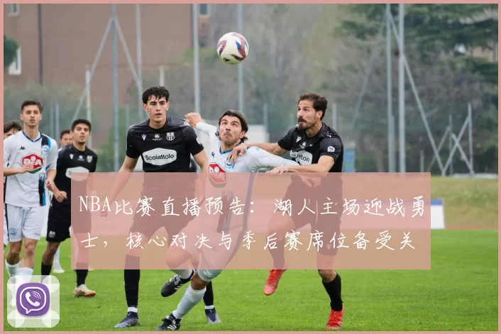 NBA比赛直播预告：湖人主场迎战勇士，核心对决与季后赛席位备受关注
