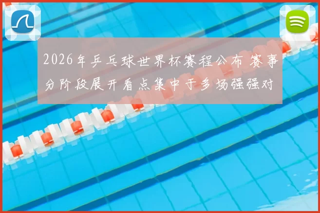 2026年乒乓球世界杯赛程公布 赛事分阶段展开看点集中于多场强强对决