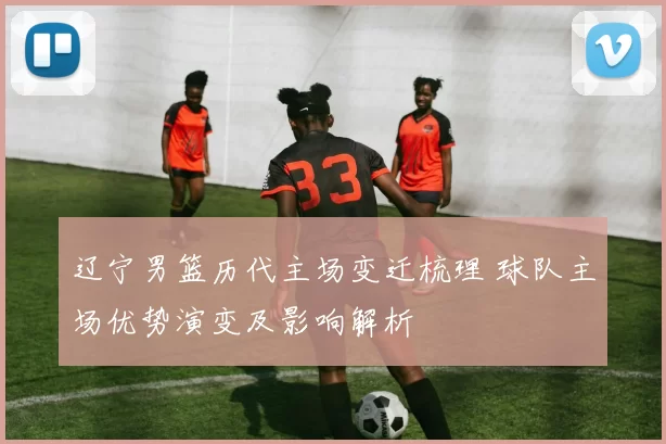 辽宁男篮历代主场变迁梳理 球队主场优势演变及影响解析